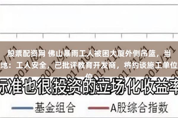 股票配资网 佛山暴雨工人被困大厦外侧吊篮，当地：工人安全，已批评教育开发商，将约谈施工单位
