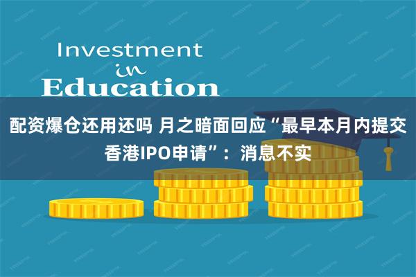 配资爆仓还用还吗 月之暗面回应“最早本月内提交香港IPO申请”：消息不实