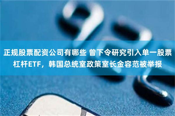 正规股票配资公司有哪些 曾下令研究引入单一股票杠杆ETF，韩国总统室政策室长金容范被举报