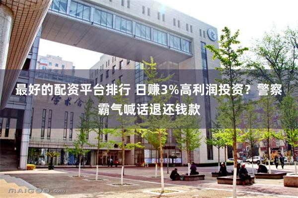 最好的配资平台排行 日赚3%高利润投资？警察霸气喊话退还钱款