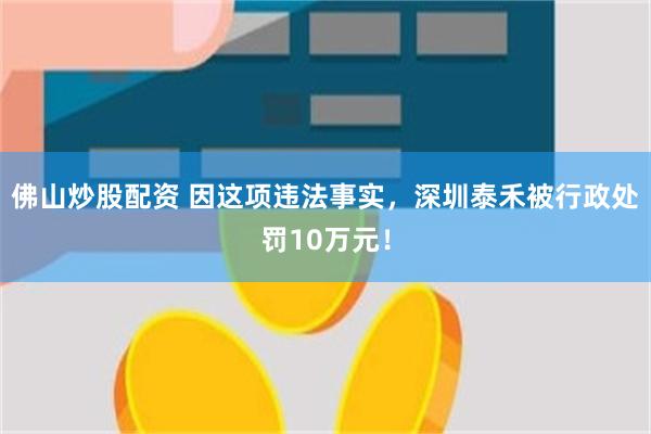 佛山炒股配资 因这项违法事实，深圳泰禾被行政处罚10万元！