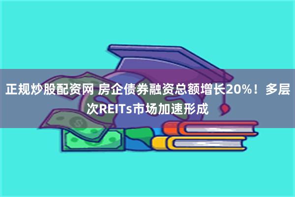 正规炒股配资网 房企债券融资总额增长20%！多层次REITs市场加速形成