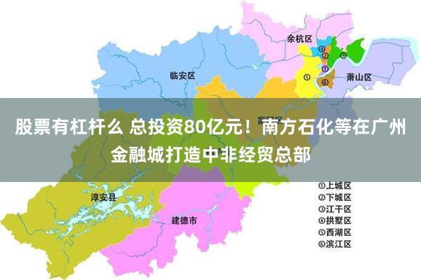 股票有杠杆么 总投资80亿元！南方石化等在广州金融城打造中非经贸总部
