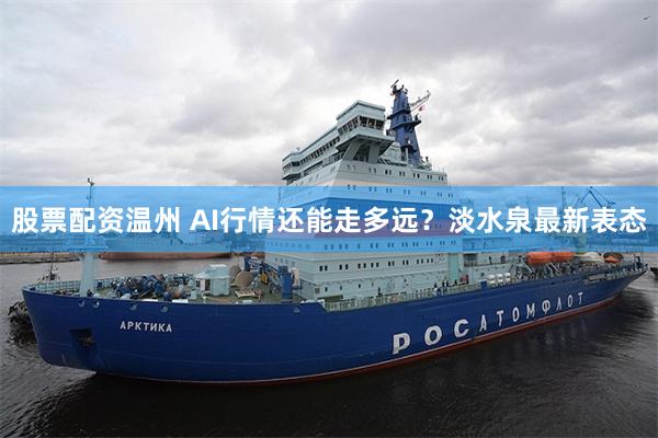 股票配资温州 AI行情还能走多远？淡水泉最新表态