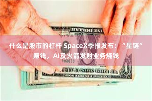 什么是股市的杠杆 SpaceX季报发布：“星链”赚钱，AI及火箭发射业务烧钱