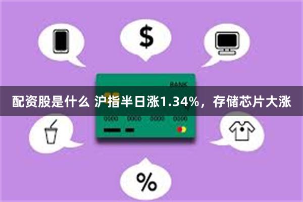 配资股是什么 沪指半日涨1.34%，存储芯片大涨