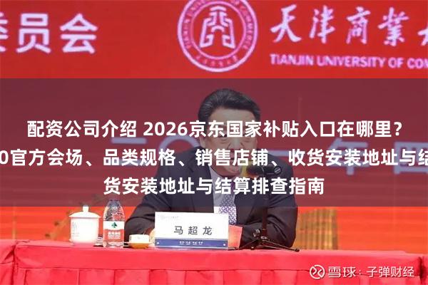 配资公司介绍 2026京东国家补贴入口在哪里？家电国补920官方会场、品类规格、销售店铺、收货安装地址与结算排查指南