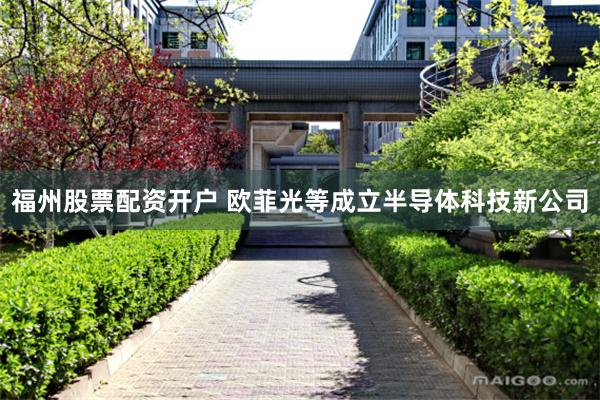 福州股票配资开户 欧菲光等成立半导体科技新公司