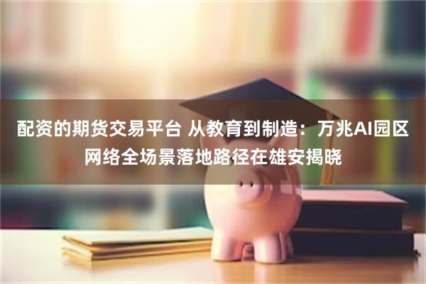 配资的期货交易平台 从教育到制造：万兆AI园区网络全场景落地路径在雄安揭晓