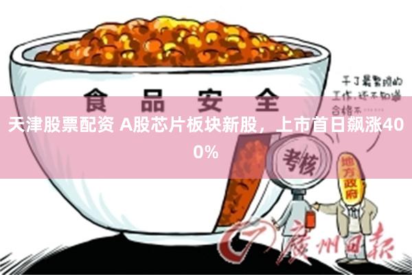 天津股票配资 A股芯片板块新股，上市首日飙涨400%
