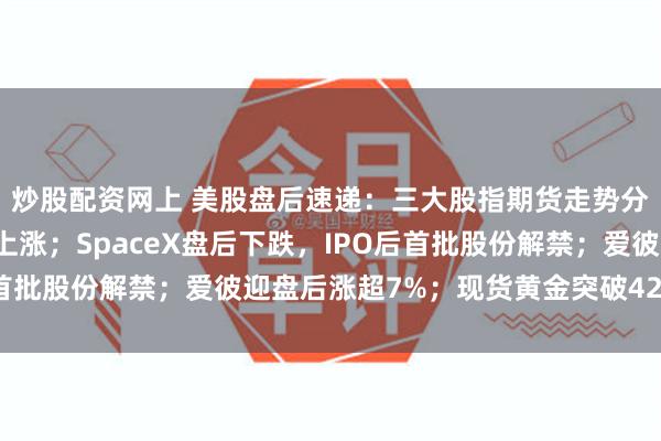 炒股配资网上 美股盘后速递：三大股指期货走势分化，存储芯片股小幅上涨；SpaceX盘后下跌，IPO后首批股份解禁；爱彼迎盘后涨超7%；现货黄金突破4250美元