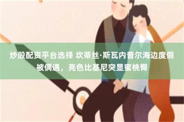 炒股配资平台选择 坎蒂丝·斯瓦内普尔海边度假被偶遇，亮色比基尼突显蜜桃臀