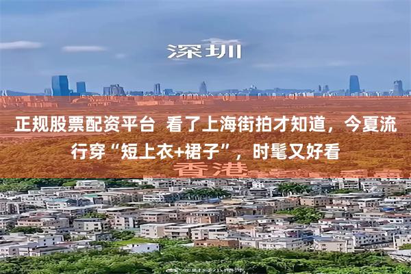 正规股票配资平台 看了上海街拍才知道,今夏流行穿“短上衣+裙子”,时髦又好看