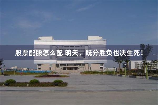 股票配股怎么配 明天，既分胜负也决生死！