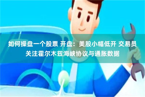 如何操盘一个股票 开盘：美股小幅低开 交易员关注霍尔木兹海峡协议与通胀数据