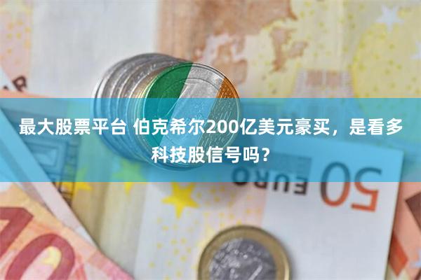 最大股票平台 伯克希尔200亿美元豪买，是看多科技股信号吗？