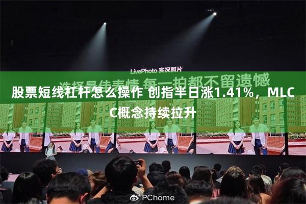 股票短线杠杆怎么操作 创指半日涨1.41%,MLCC概念持续拉升