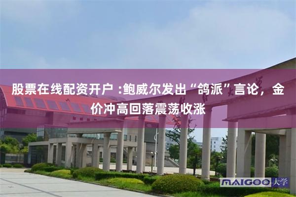 股票在线配资开户 :鲍威尔发出“鸽派”言论，金价冲高回落震荡收涨