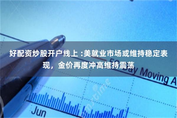 好配资炒股开户线上 :美就业市场或维持稳定表现，金价再度冲高维持震荡