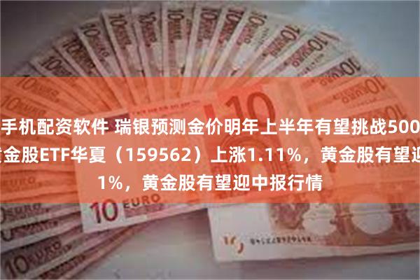 手机配资软件 瑞银预测金价明年上半年有望挑战5000美元，黄金股ETF华夏（159562）上涨1.11%，黄金股有望迎中报行情