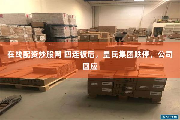 在线配资炒股网 四连板后，皇氏集团跌停，公司回应