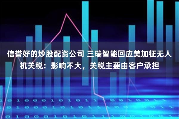 信誉好的炒股配资公司 三瑞智能回应美加征无人机关税：影响不大，关税主要由客户承担