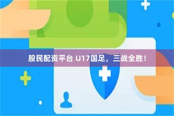 股民配资平台 U17国足,三战全胜!