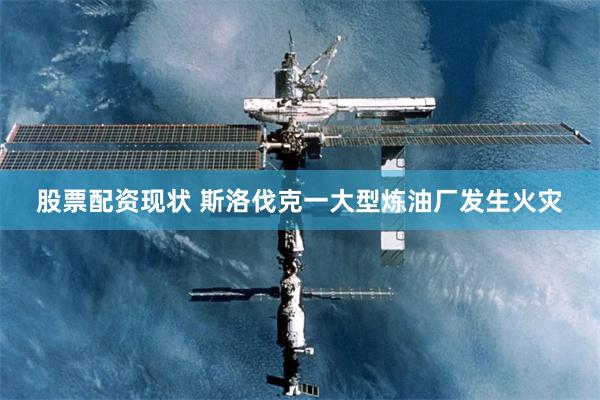 股票配资现状 斯洛伐克一大型炼油厂发生火灾