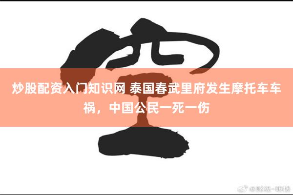 炒股配资入门知识网 泰国春武里府发生摩托车车祸，中国公民一死一伤
