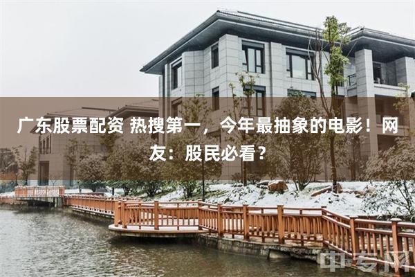广东股票配资 热搜第一，今年最抽象的电影！网友：股民必看？