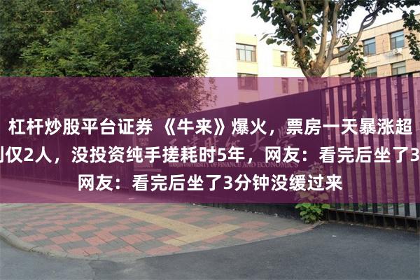 杠杆炒股平台证券 《牛来》爆火，票房一天暴涨超2800%，主创仅2人，没投资纯手搓耗时5年，网友：看完后坐了3分钟没缓过来