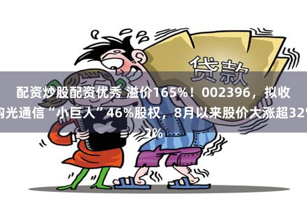 配资炒股配资优秀 溢价165%！002396，拟收购光通信“小巨人”46%股权，8月以来股价大涨超32%