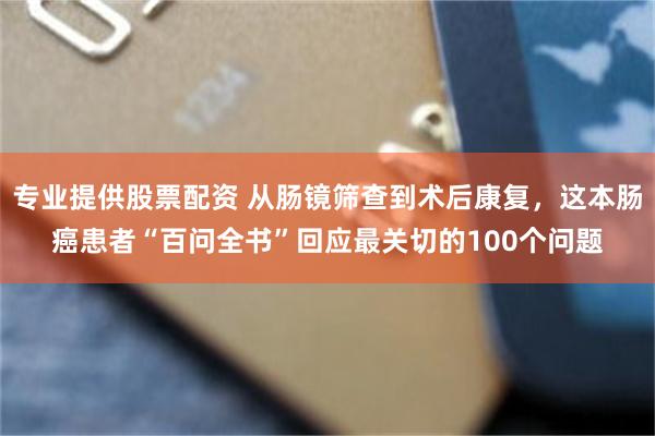 专业提供股票配资 从肠镜筛查到术后康复，这本肠癌患者“百问全书”回应最关切的100个问题