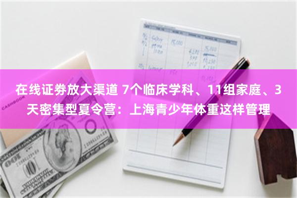 在线证劵放大渠道 7个临床学科、11组家庭、3天密集型夏令营：上海青少年体重这样管理