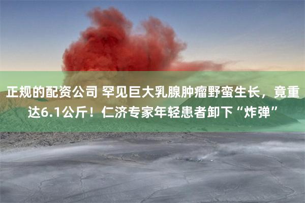 正规的配资公司 罕见巨大乳腺肿瘤野蛮生长,竟重达6.1公斤!仁济专家年轻患者卸下“炸弹”