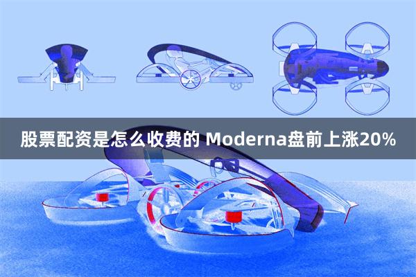 股票配资是怎么收费的 Moderna盘前上涨20%