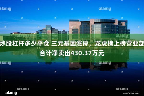 炒股杠杆多少平仓 三元基因涨停，龙虎榜上榜营业部合计净卖出430.37万元