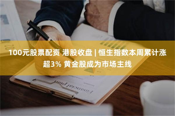 100元股票配资 港股收盘 | 恒生指数本周累计涨超3% 黄金股成为市场主线