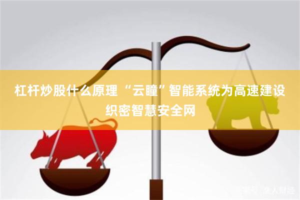 杠杆炒股什么原理 “云瞳”智能系统为高速建设织密智慧安全网