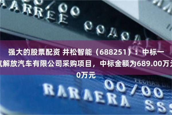 强大的股票配资 井松智能（688251）：中标一汽解放汽车有限公司采购项目，中标金额为689.00万元
