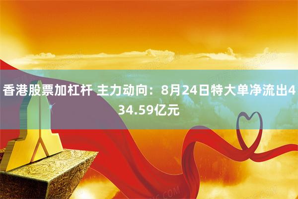 香港股票加杠杆 主力动向：8月24日特大单净流出434.59亿元