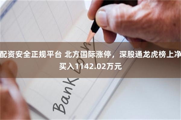 配资安全正规平台 北方国际涨停，深股通龙虎榜上净买入1142.02万元