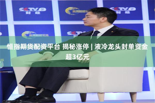 恒指期货配资平台 揭秘涨停 | 液冷龙头封单资金超3亿元