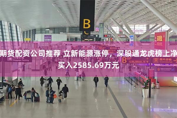 期货配资公司推荐 立新能源涨停，深股通龙虎榜上净买入2585.69万元