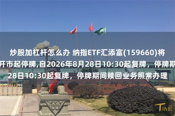 炒股加杠杆怎么办 纳指ETF汇添富(159660)将于2026年08月28日开市起停牌,自2026年8月28日10:30起复牌，停牌期间赎回业务照常办理