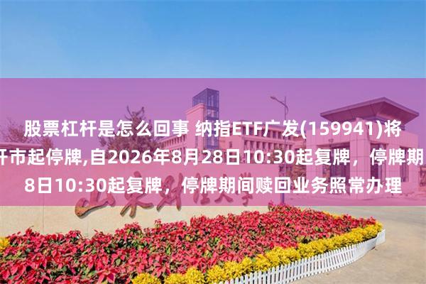 股票杠杆是怎么回事 纳指ETF广发(159941)将于2026年8月28日开市起停牌,自2026年8月28日10:30起复牌，停牌期间赎回业务照常办理