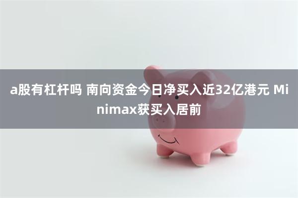 a股有杠杆吗 南向资金今日净买入近32亿港元 Minimax获买入居前