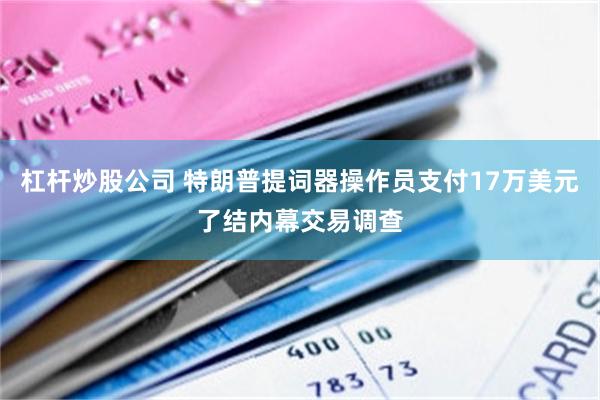杠杆炒股公司 特朗普提词器操作员支付17万美元了结内幕交易调查
