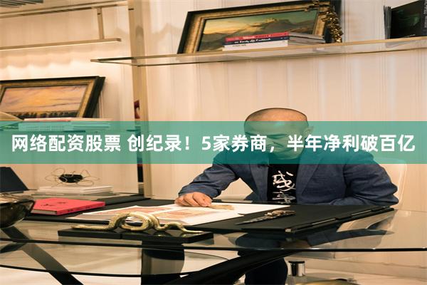 网络配资股票 创纪录！5家券商，半年净利破百亿