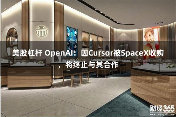 美股杠杆 OpenAI：因Cursor被SpaceX收购，将终止与其合作